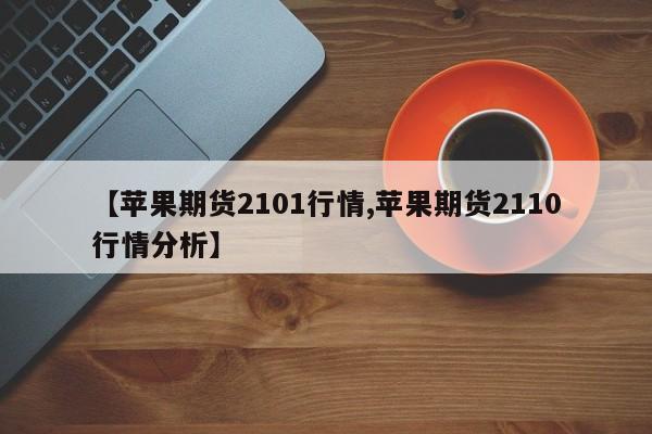 【苹果期货2101行情,苹果期货2110行情分析】