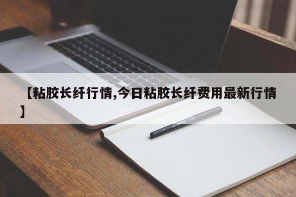 【粘胶长纤行情,今日粘胶长纤费用最新行情】