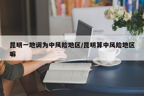 昆明一地调为中风险地区/昆明算中风险地区嘛