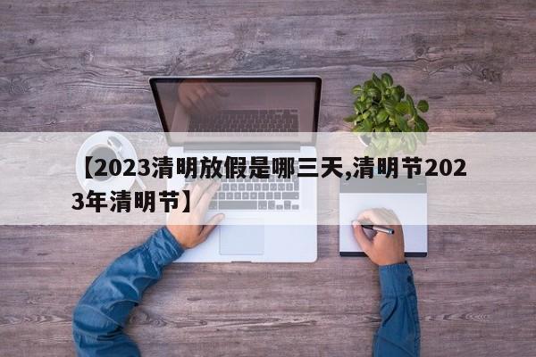 【2023清明放假是哪三天,清明节2023年清明节】