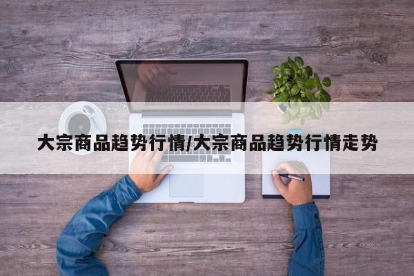 大宗商品趋势行情/大宗商品趋势行情走势