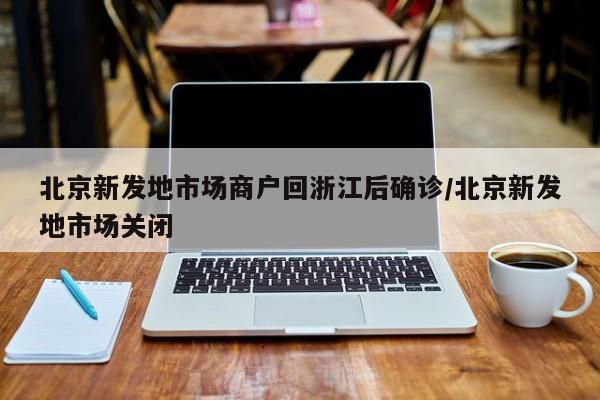北京新发地市场商户回浙江后确诊/北京新发地市场关闭