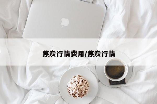 焦炭行情费用/焦炭行情