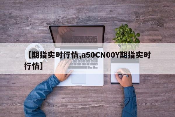 【期指实时行情,a50CN00Y期指实时行情】