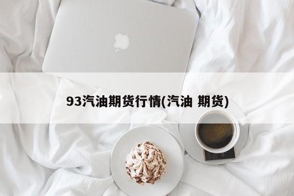 93汽油期货行情(汽油 期货)