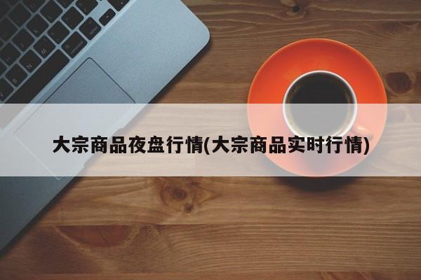 大宗商品夜盘行情(大宗商品实时行情)