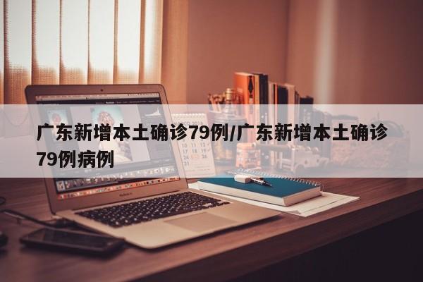 广东新增本土确诊79例/广东新增本土确诊79例病例