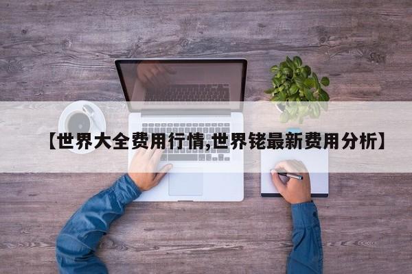 【世界大全费用行情,世界铑最新费用分析】