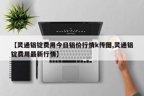 【灵通铝锭费用今日铝价行情k传图,灵通铝锭费用最新行情】