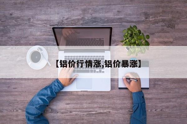 【铝价行情涨,铝价暴涨】