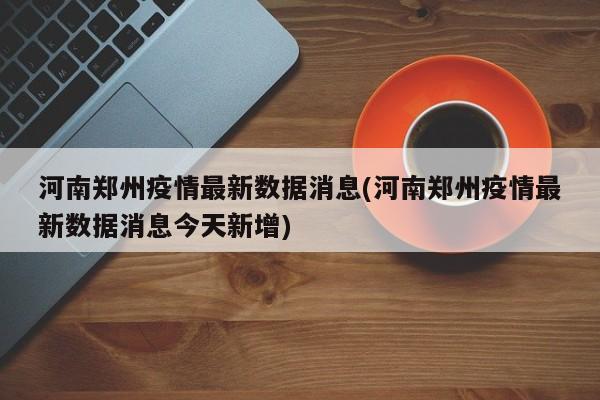 河南郑州疫情最新数据消息(河南郑州疫情最新数据消息今天新增)