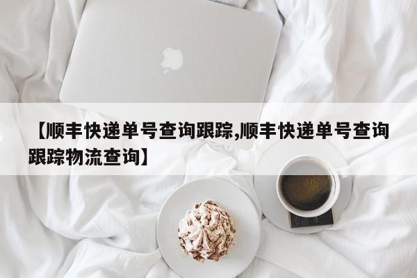 【顺丰快递单号查询跟踪,顺丰快递单号查询跟踪物流查询】