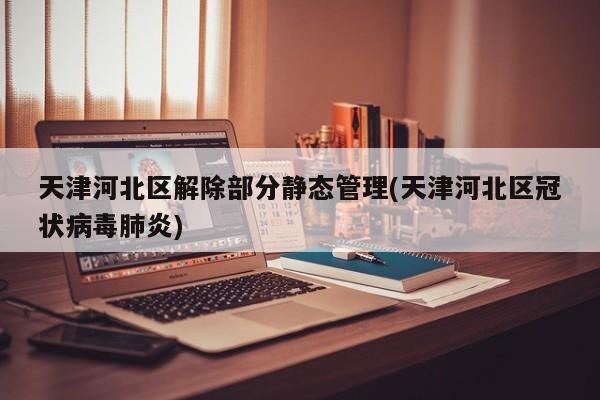 天津河北区解除部分静态管理(天津河北区冠状病毒肺炎)