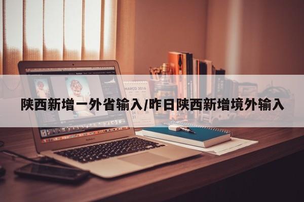 陕西新增一外省输入/昨日陕西新增境外输入