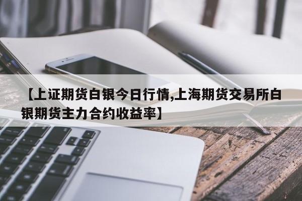 【上证期货白银今日行情,上海期货交易所白银期货主力合约收益率】