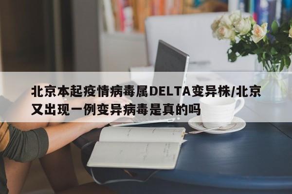 北京本起疫情病毒属DELTA变异株/北京又出现一例变异病毒是真的吗