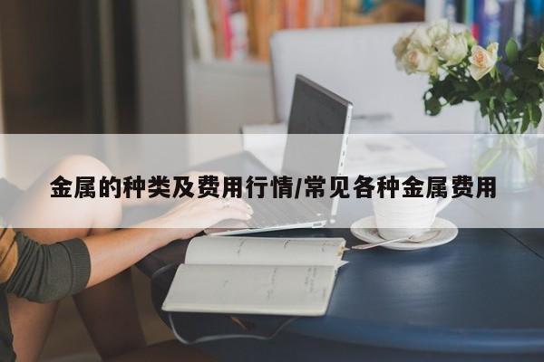 金属的种类及费用行情/常见各种金属费用