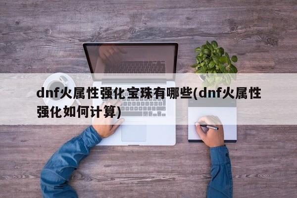 dnf火属性强化宝珠有哪些(dnf火属性强化如何计算)