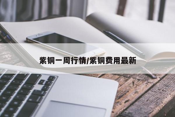 紫铜一周行情/紫铜费用最新