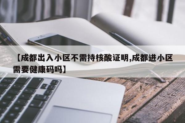 【成都出入小区不需持核酸证明,成都进小区需要健康码吗】