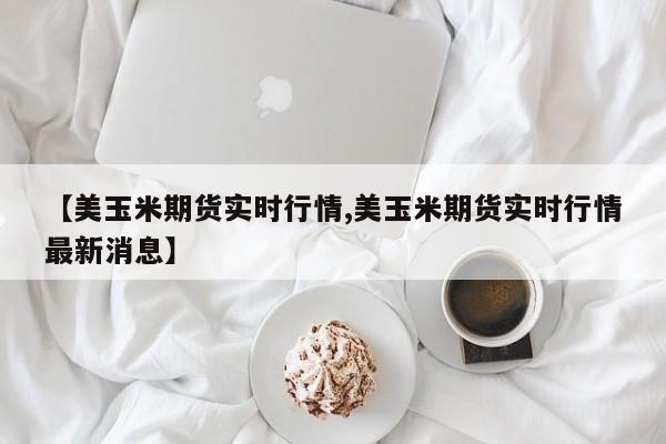 【美玉米期货实时行情,美玉米期货实时行情最新消息】