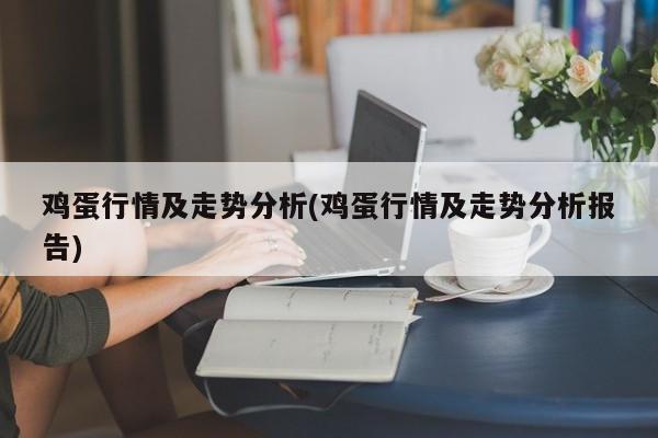 鸡蛋行情及走势分析(鸡蛋行情及走势分析报告)
