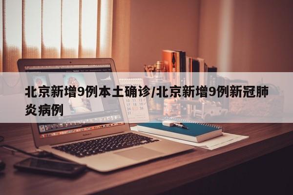 北京新增9例本土确诊/北京新增9例新冠肺炎病例