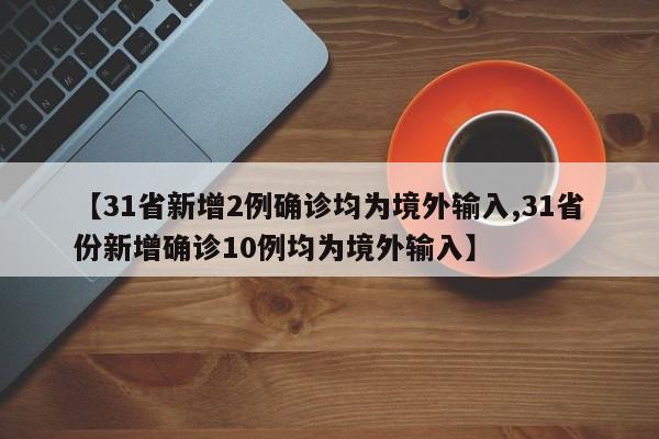 【31省新增2例确诊均为境外输入,31省份新增确诊10例均为境外输入】