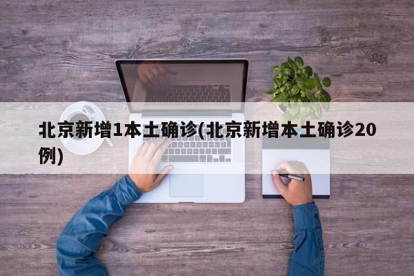 北京新增1本土确诊(北京新增本土确诊20例)