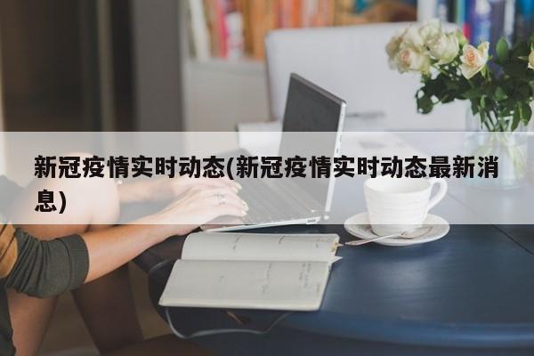 新冠疫情实时动态(新冠疫情实时动态最新消息)