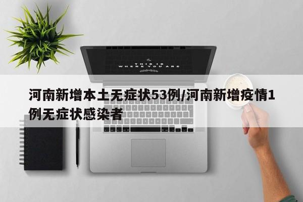 河南新增本土无症状53例/河南新增疫情1例无症状感染者