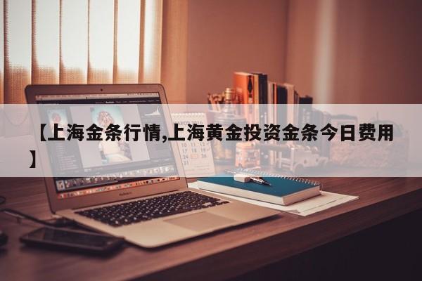 【上海金条行情,上海黄金投资金条今日费用】