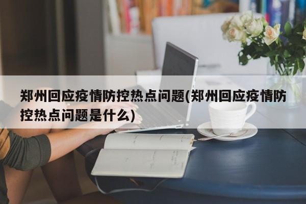 郑州回应疫情防控热点问题(郑州回应疫情防控热点问题是什么)