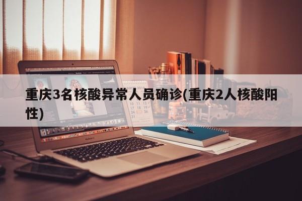 重庆3名核酸异常人员确诊(重庆2人核酸阳性)