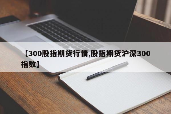 【300股指期货行情,股指期货沪深300指数】