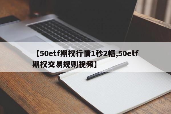 【50etf期权行情1秒2幅,50etf期权交易规则视频】