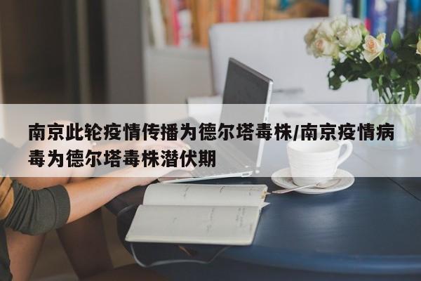 南京此轮疫情传播为德尔塔毒株/南京疫情病毒为德尔塔毒株潜伏期
