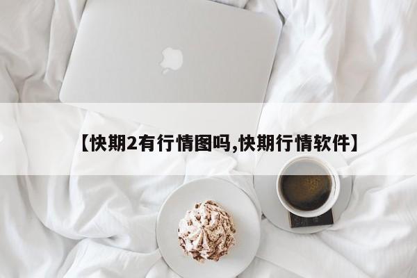 【快期2有行情图吗,快期行情软件】