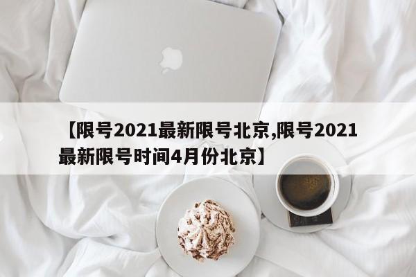 【限号2021最新限号北京,限号2021最新限号时间4月份北京】