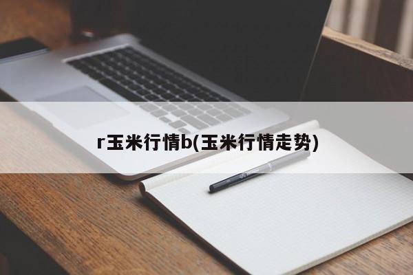 r玉米行情b(玉米行情走势)