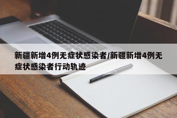 新疆新增4例无症状感染者/新疆新增4例无症状感染者行动轨迹