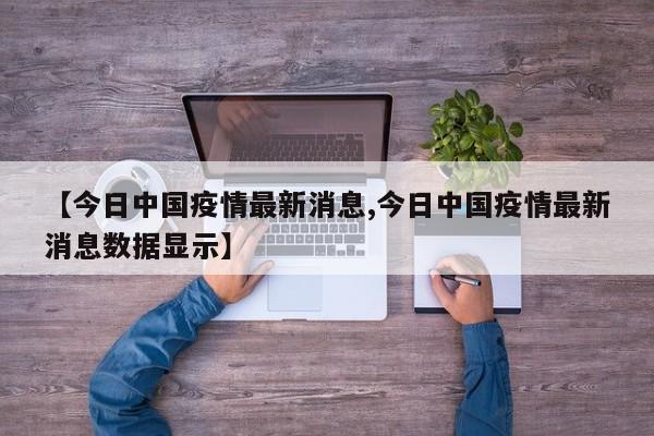 【今日中国疫情最新消息,今日中国疫情最新消息数据显示】