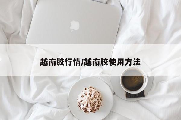 越南胶行情/越南胶使用方法