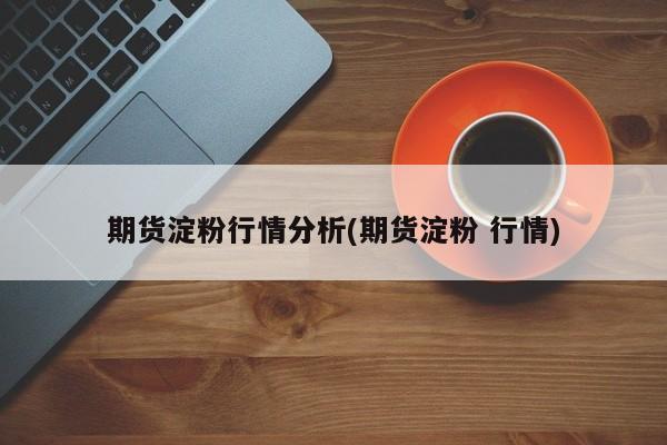 期货淀粉行情分析(期货淀粉 行情)