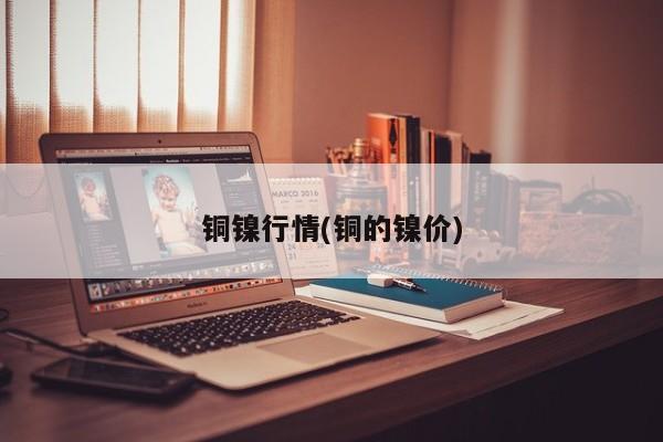 铜镍行情(铜的镍价)