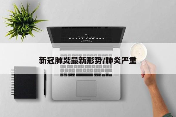 新冠肺炎最新形势/肺炎严重
