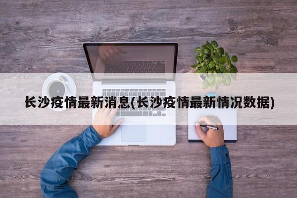 长沙疫情最新消息(长沙疫情最新情况数据)