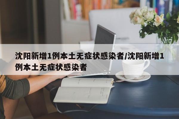 沈阳新增1例本土无症状感染者/沈阳新增1例本土无症状感染者