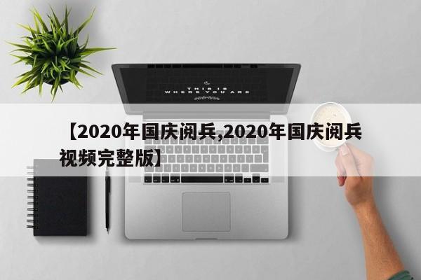 【2020年国庆阅兵,2020年国庆阅兵视频完整版】