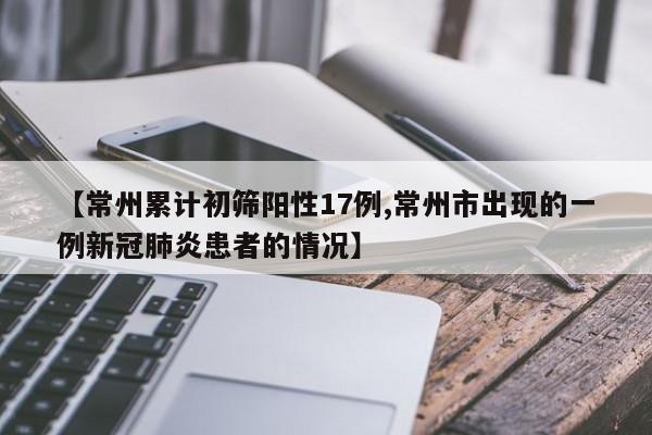 【常州累计初筛阳性17例,常州市出现的一例新冠肺炎患者的情况】